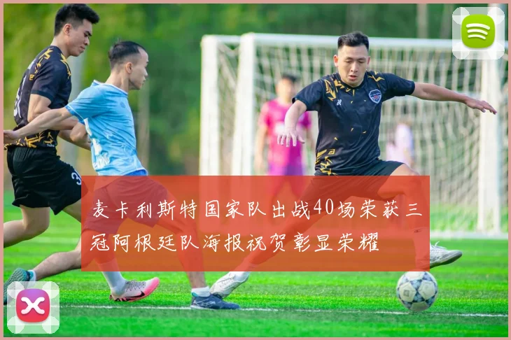 麦卡利斯特国家队出战40场荣获三冠阿根廷队海报祝贺彰显荣耀