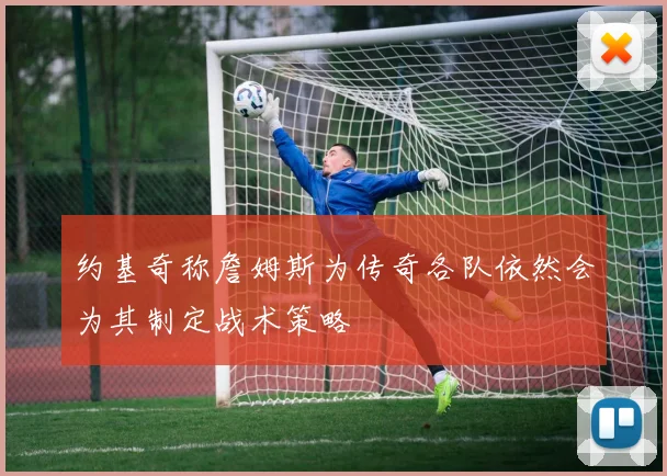 约基奇称詹姆斯为传奇各队依然会为其制定战术策略