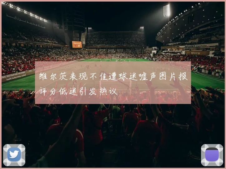 维尔茨表现不佳遭球迷嘘声图片报评分低迷引发热议