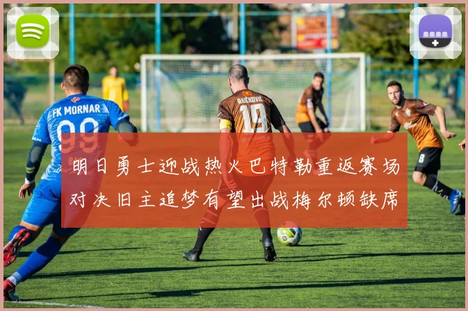 明日勇士迎战热火巴特勒重返赛场对决旧主追梦有望出战梅尔顿缺席
