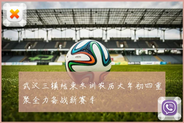 武汉三镇结束冬训农历大年初四重聚全力备战新赛季