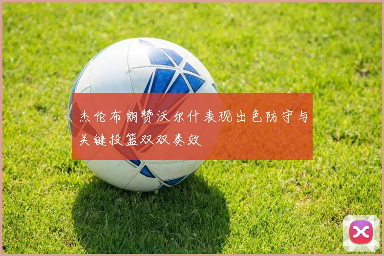 杰伦布朗赞沃尔什表现出色防守与关键投篮双双奏效