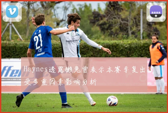 Haynes透露獭兔曾表示本赛季复出受多重因素影响分析