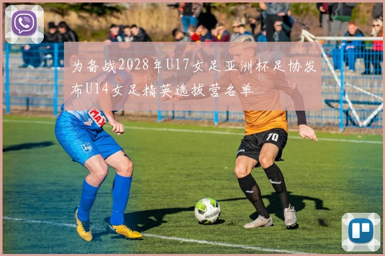 为备战2028年U17女足亚洲杯足协发布U14女足精英选拔营名单