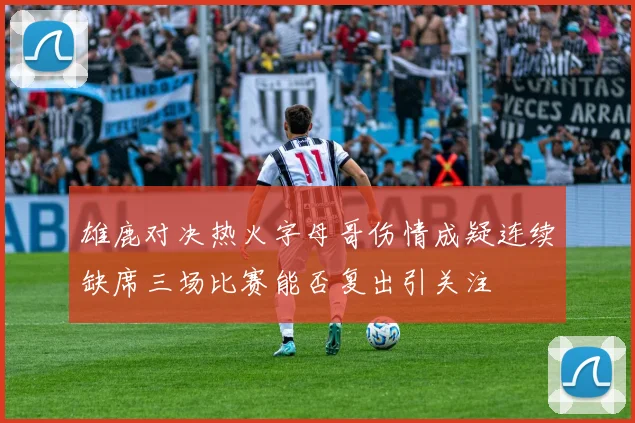 雄鹿对决热火字母哥伤情成疑连续缺席三场比赛能否复出引关注