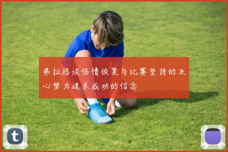 弗拉格谈伤情恢复与比赛坚持的决心努力追求成功的信念