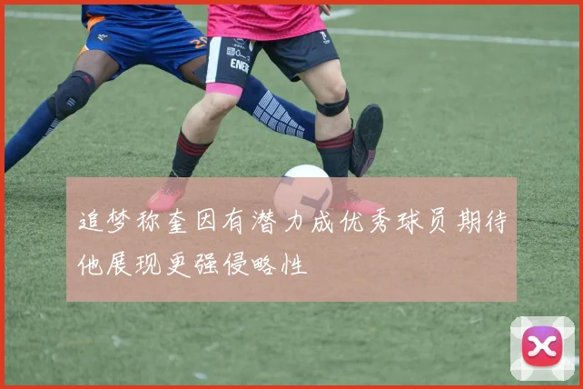 追梦称奎因有潜力成优秀球员期待他展现更强侵略性