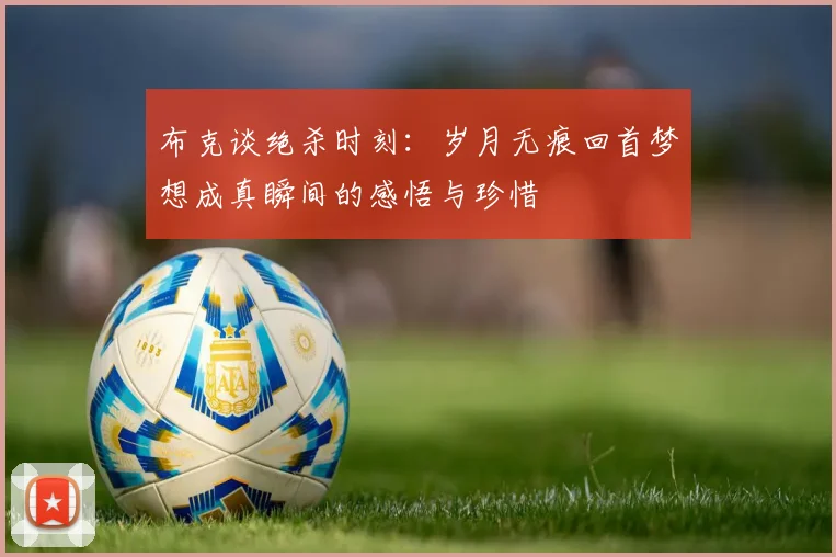 布克谈绝杀时刻：岁月无痕回首梦想成真瞬间的感悟与珍惜