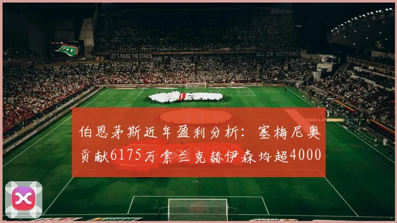 伯恩茅斯近年盈利分析:塞梅尼奥贡献6175万索兰克赫伊森均超4000万