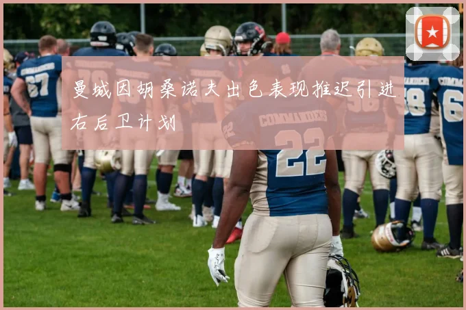 曼城因胡桑诺夫出色表现推迟引进右后卫计划