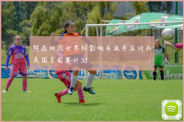 阿森纳因世界杯影响或放弃亚洲和美国季前赛计划