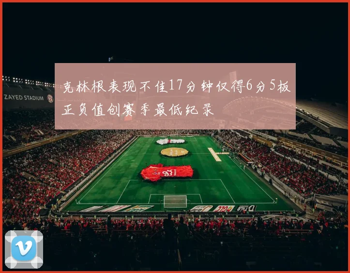 克林根表现不佳17分钟仅得6分5板正负值创赛季最低纪录