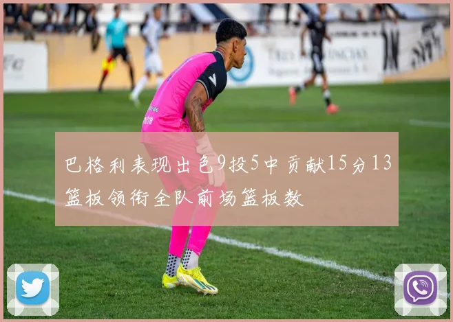 巴格利表现出色9投5中贡献15分13篮板领衔全队前场篮板数