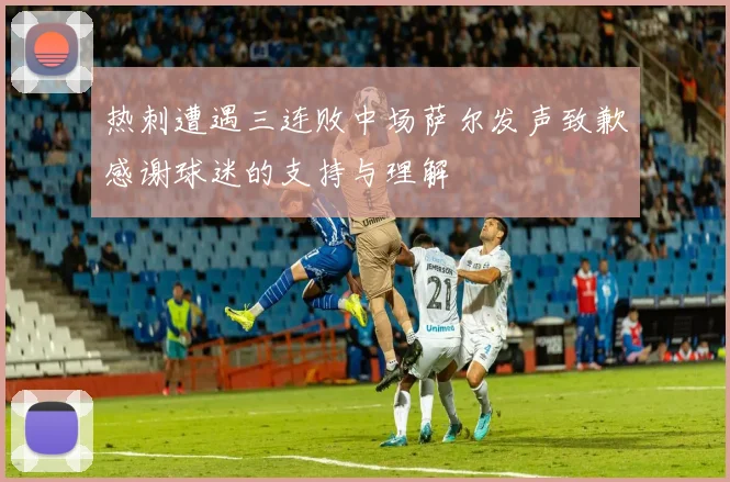 热刺遭遇三连败中场萨尔发声致歉感谢球迷的支持与理解