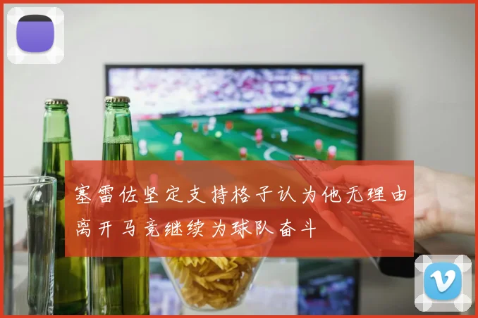 塞雷佐坚定支持格子认为他无理由离开马竞继续为球队奋斗