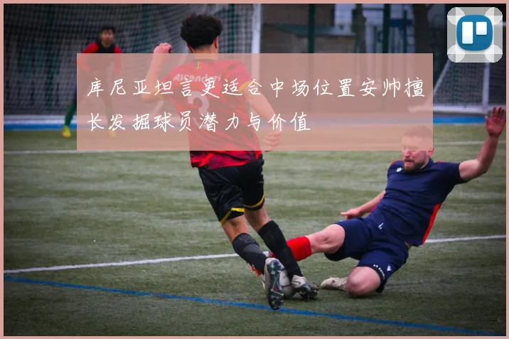 库尼亚坦言更适合中场位置安帅擅长发掘球员潜力与价值