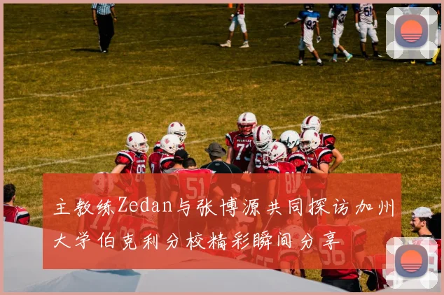 主教练Zedan与张博源共同探访加州大学伯克利分校精彩瞬间分享