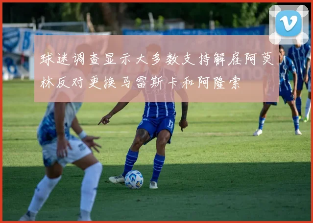 球迷调查显示大多数支持解雇阿莫林反对更换马雷斯卡和阿隆索