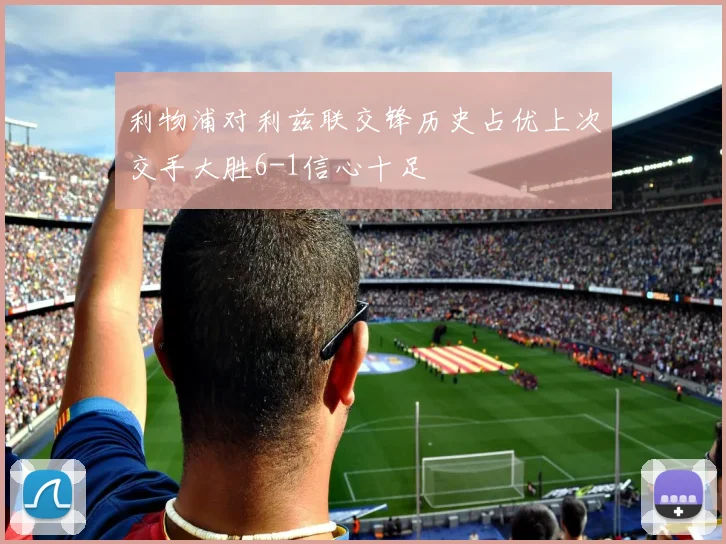 利物浦对利兹联交锋历史占优上次交手大胜6-1信心十足