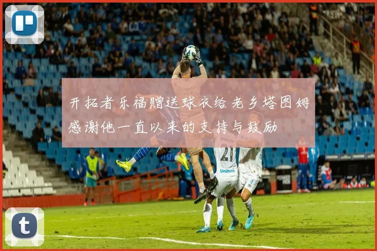 开拓者乐福赠送球衣给老乡塔图姆感谢他一直以来的支持与鼓励