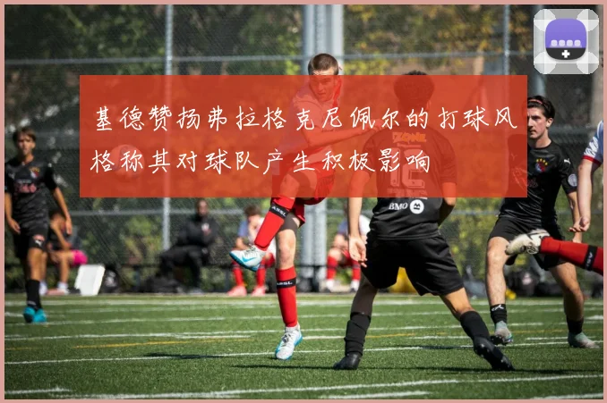 基德赞扬弗拉格克尼佩尔的打球风格称其对球队产生积极影响