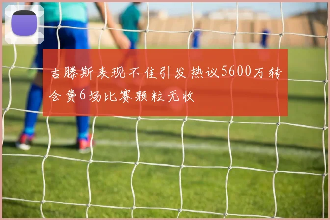 吉滕斯表现不佳引发热议5600万转会费6场比赛颗粒无收