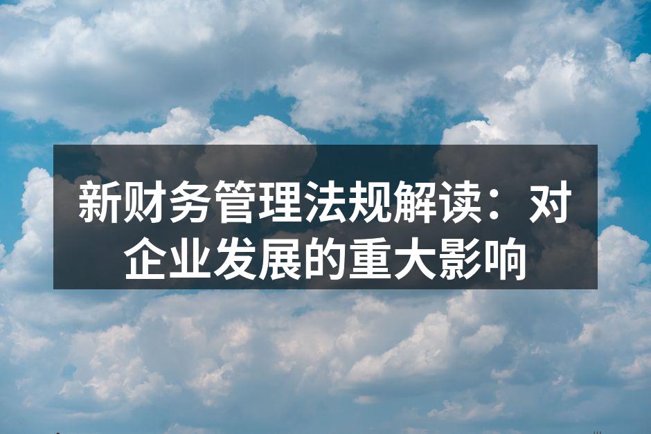 新财务管理法规解读：对企业发展的重大影响